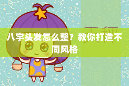 八字头发怎么整？教你打造不同风格