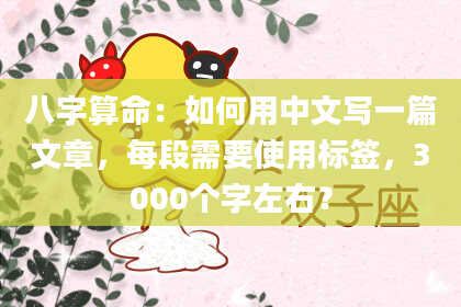 八字算命:如何用中文写一篇文章,每段需要使用标签,3000个字左右?