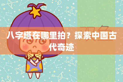 八字塔在哪里拍？探索中国古代奇迹