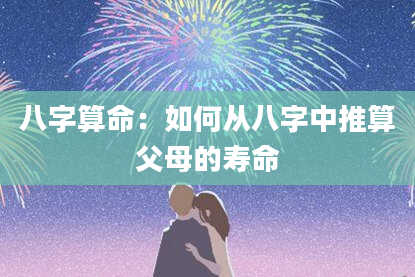 八字算命：如何从八字中推算父母的寿命