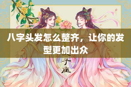 八字头发怎么整齐，让你的发型更加出众
