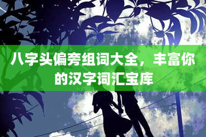 八字头偏旁组词大全，丰富你的汉字词汇宝库