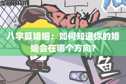 八字算婚姻:如何知道你的婚姻会在哪个方向?