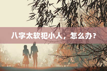 八字太软犯小人,怎么办?