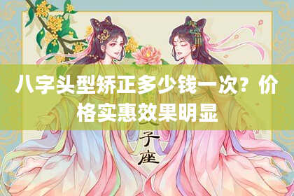 八字头型矫正多少钱一次？价格实惠效果明显