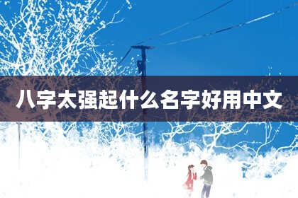 八字太强起什么名字好用中文