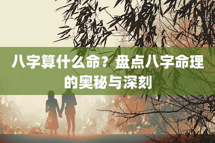 八字算什么命？盘点八字命理的奥秘与深刻