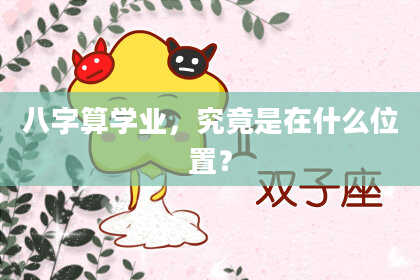 八字算学业,究竟是在什么位置?