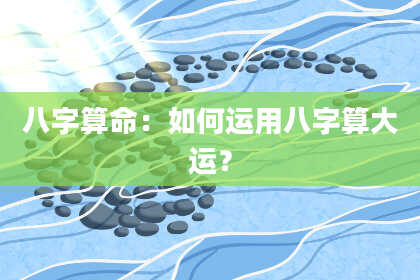 八字算命:如何运用八字算大运?