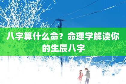 八字算什么命?命理学解读你的生辰八字