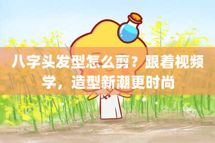 八字头发型怎么剪？跟着视频学，造型新潮更时尚