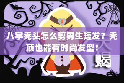 八字秃头怎么剪男生短发？秃顶也能有时尚发型！