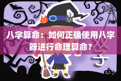 八字算命:如何正确使用八字器进行命理算命?