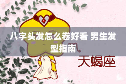 八字头发怎么卷好看 男生发型指南