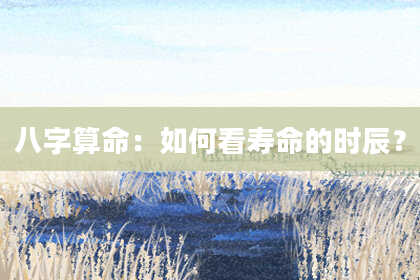 八字算命：如何看寿命的时辰？