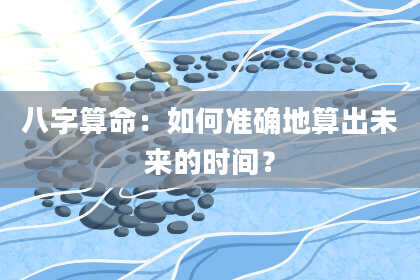 八字算命：如何准确地算出未来的时间？
