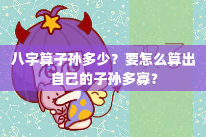 八字算子孙多少?要怎么算出自己的子孙多寡?
