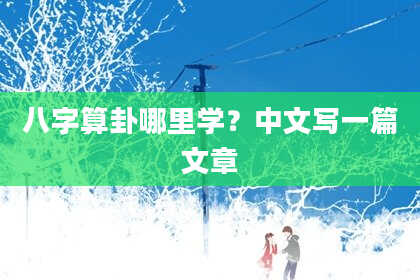八字算卦哪里学？中文写一篇文章