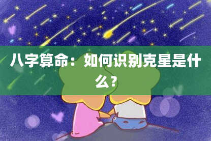 八字算命：如何识别克星是什么？