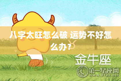 八字太旺怎么破 运势不好怎么办？
