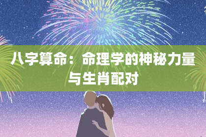 八字算命：命理学的神秘力量与生肖配对