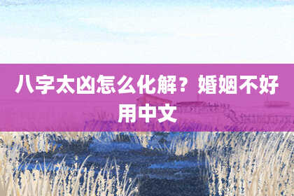 八字太凶怎么化解？婚姻不好用中文