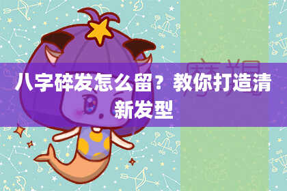 八字碎发怎么留?教你打造清新发型