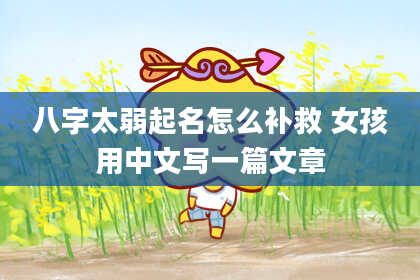 八字太弱起名怎么补救 女孩用中文写一篇文章