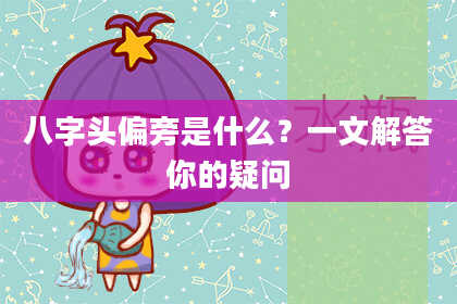 八字头偏旁是什么？一文解答你的疑问