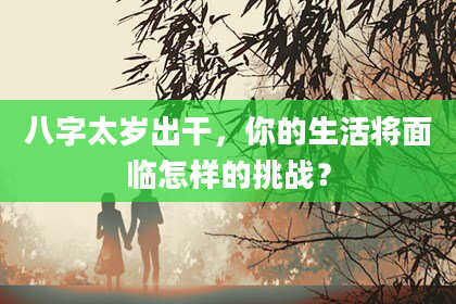 八字太岁出干，你的生活将面临怎样的挑战？