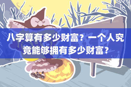 八字算有多少财富?一个人究竟能够拥有多少财富?