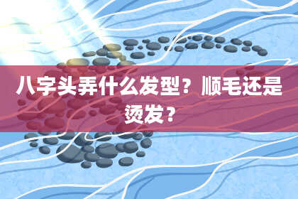 八字头弄什么发型？顺毛还是烫发？