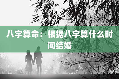八字算命:根据八字算什么时间结婚