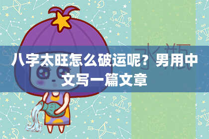 八字太旺怎么破运呢？男用中文写一篇文章
