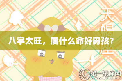 八字太旺，属什么命好男孩？