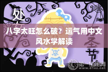 八字太旺怎么破？运气用中文风水学解读