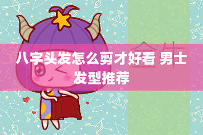 八字头发怎么剪才好看 男士发型推荐