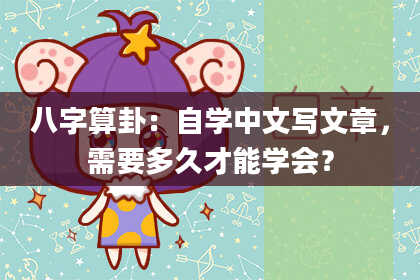 八字算卦:自学中文写文章,需要多久才能学会?