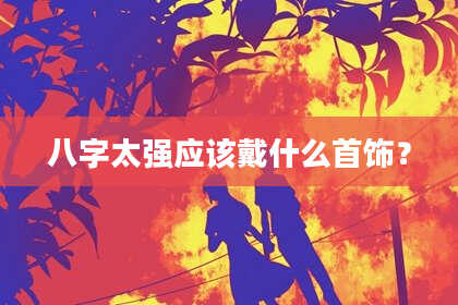 八字太强应该戴什么首饰？
