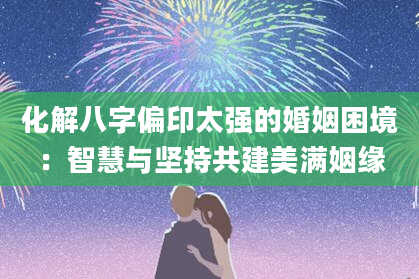 化解八字偏印太强的婚姻困境:智慧与坚持共建美满姻缘