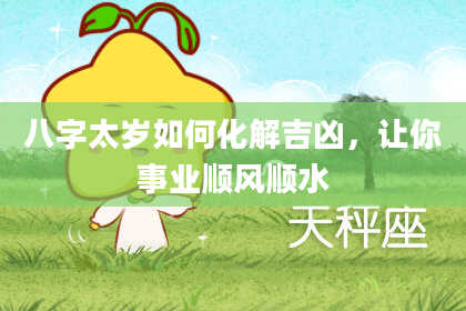 八字太岁如何化解吉凶，让你事业顺风顺水
