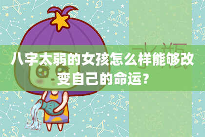 八字太弱的女孩怎么样能够改变自己的命运?