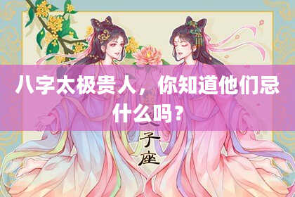 八字太极贵人，你知道他们忌什么吗？