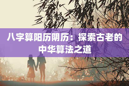 八字算阳历阴历:探索古老的中华算法之道