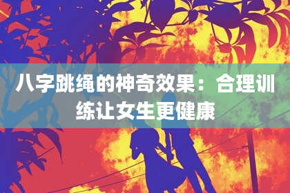 八字跳绳的神奇效果：合理训练让女生更健康