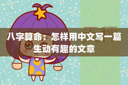 八字算命：怎样用中文写一篇生动有趣的文章