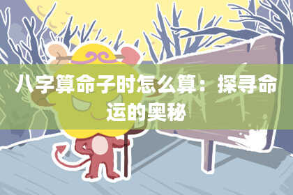 八字算命子时怎么算:探寻命运的奥秘