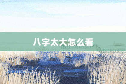 八字太大怎么看