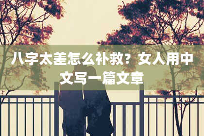 八字太差怎么补救？女人用中文写一篇文章