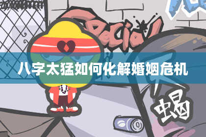 八字太猛如何化解婚姻危机